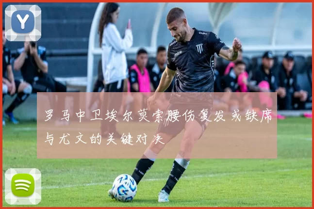 罗马中卫埃尔莫索腰伤复发或缺席与尤文的关键对决