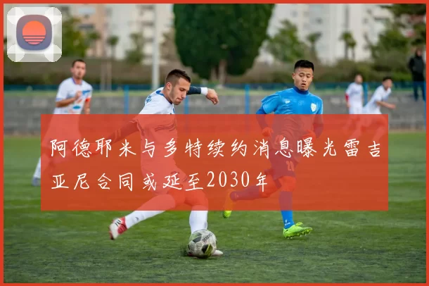 阿德耶米与多特续约消息曝光雷吉亚尼合同或延至2030年