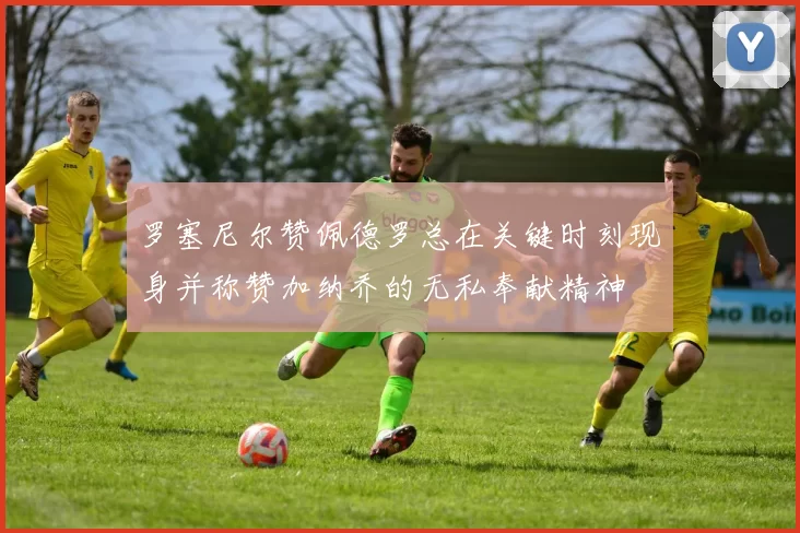 罗塞尼尔赞佩德罗总在关键时刻现身并称赞加纳乔的无私奉献精神