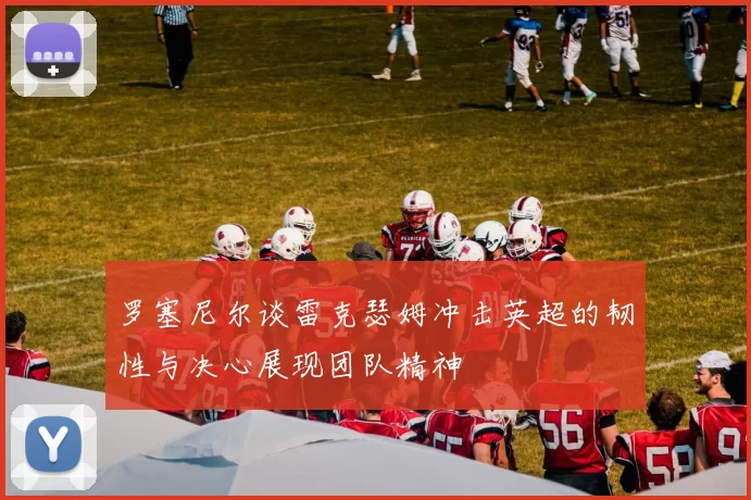罗塞尼尔谈雷克瑟姆冲击英超的韧性与决心展现团队精神