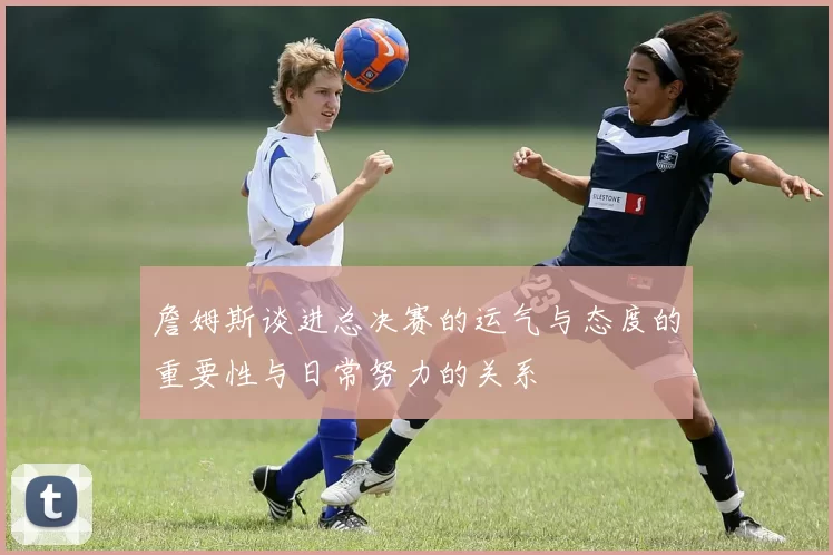 詹姆斯谈进总决赛的运气与态度的重要性与日常努力的关系