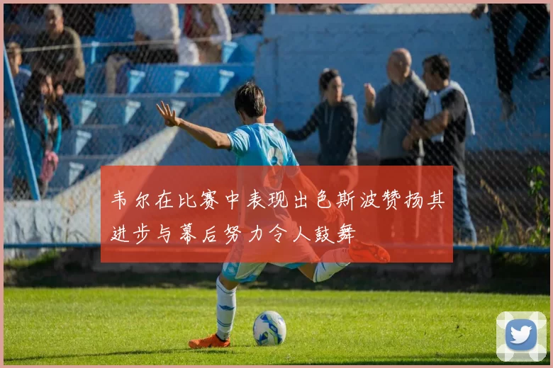 韦尔在比赛中表现出色斯波赞扬其进步与幕后努力令人鼓舞