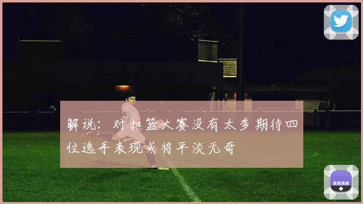 解说：对扣篮大赛没有太多期待四位选手表现或将平淡无奇