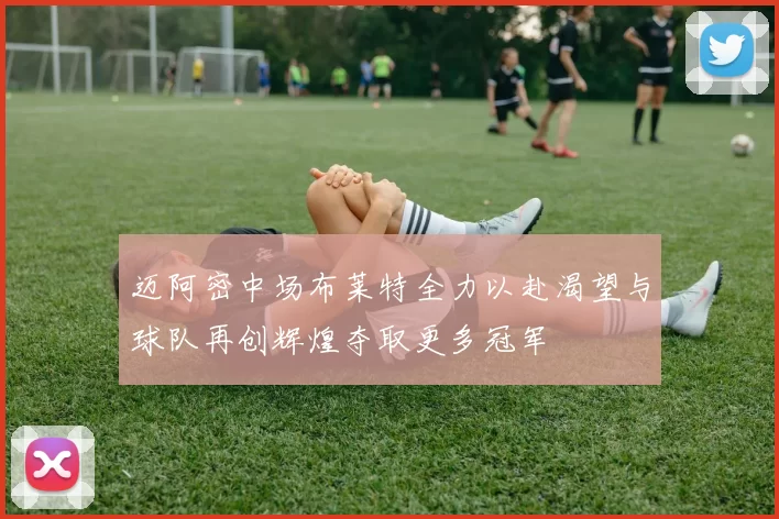 迈阿密中场布莱特全力以赴渴望与球队再创辉煌夺取更多冠军