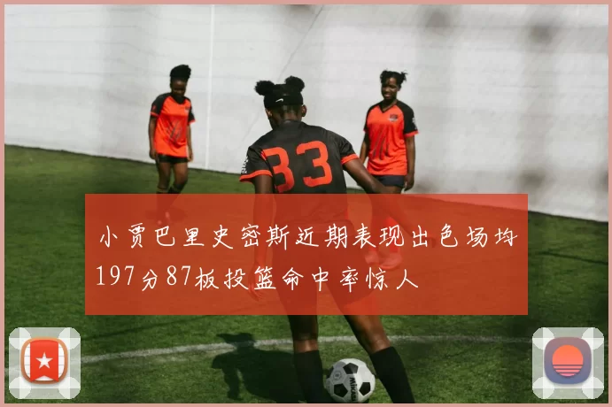 小贾巴里史密斯近期表现出色场均197分87板投篮命中率惊人