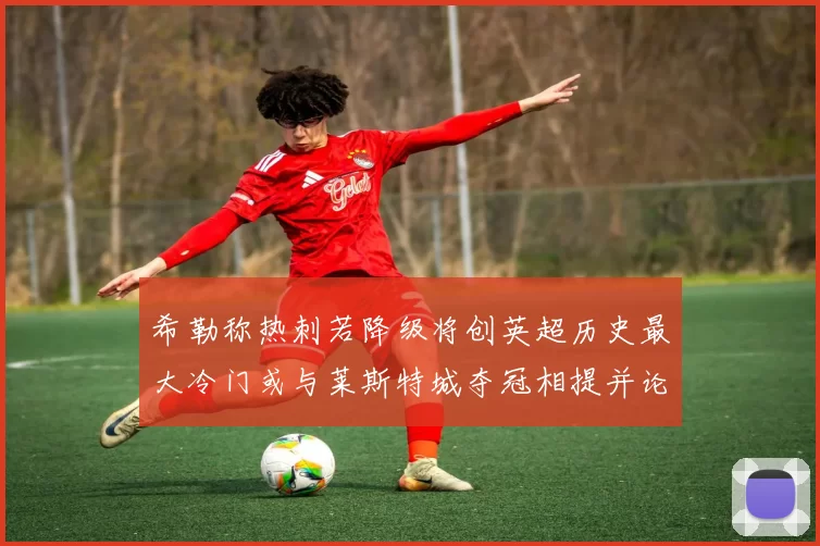 希勒称热刺若降级将创英超历史最大冷门或与莱斯特城夺冠相提并论