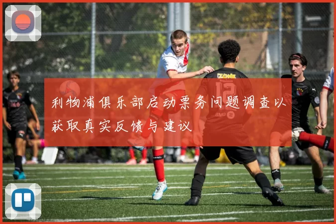 利物浦俱乐部启动票务问题调查以获取真实反馈与建议