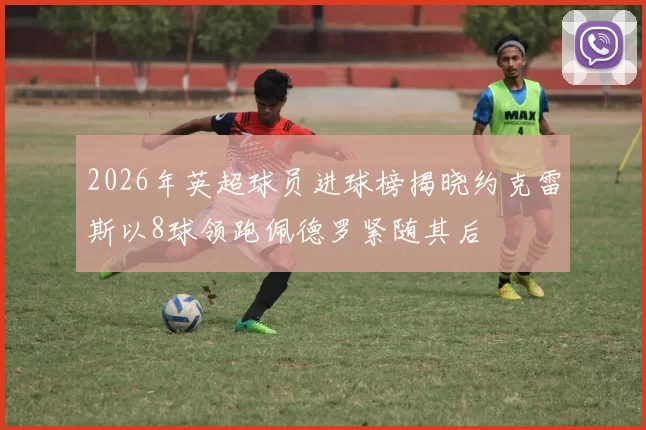 2026年英超球员进球榜揭晓约克雷斯以8球领跑佩德罗紧随其后