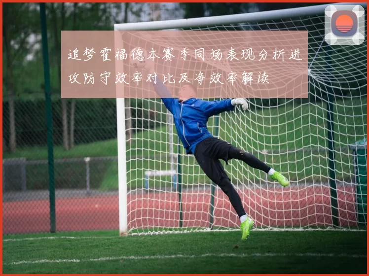追梦霍福德本赛季同场表现分析进攻防守效率对比及净效率解读