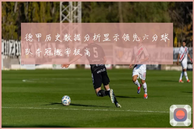 德甲历史数据分析显示领先六分球队夺冠概率极高