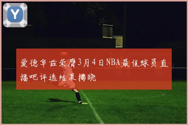 爱德华兹荣膺3月4日NBA最佳球员直播吧评选结果揭晓