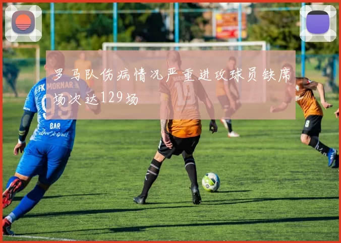 罗马队伤病情况严重进攻球员缺席场次达129场