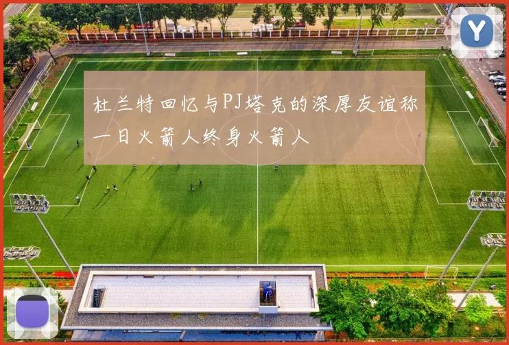 杜兰特回忆与PJ塔克的深厚友谊称一日火箭人终身火箭人