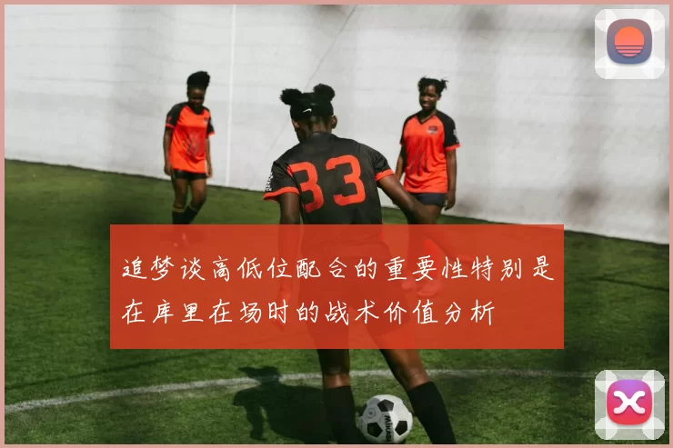 追梦谈高低位配合的重要性特别是在库里在场时的战术价值分析