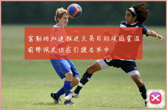 富勒姆加速推进交易目标埃因霍温前锋佩皮仍在引援名单中