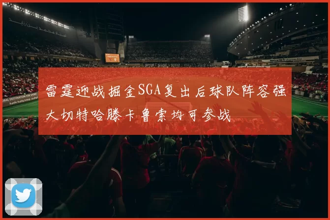 雷霆迎战掘金SGA复出后球队阵容强大切特哈滕卡鲁索均可参战