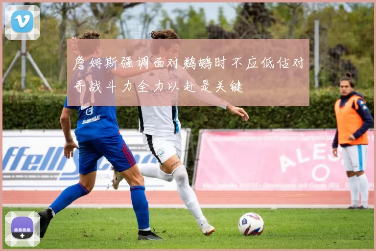 詹姆斯强调面对鹈鹕时不应低估对手战斗力全力以赴是关键