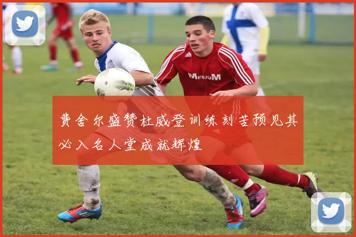 费舍尔盛赞杜威登训练刻苦预见其必入名人堂成就辉煌