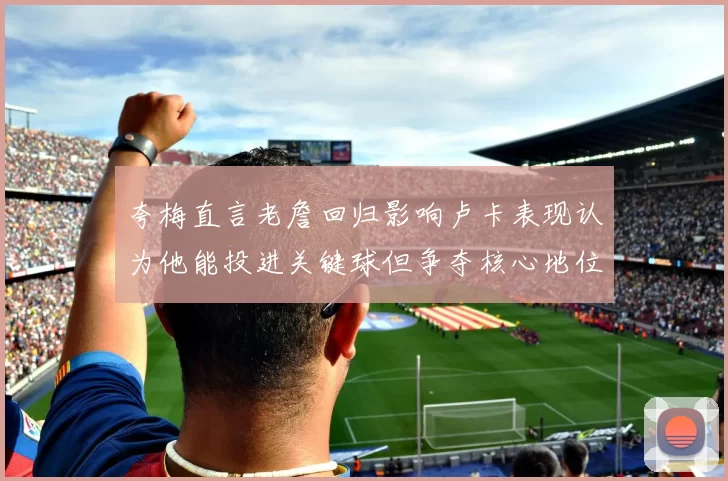 夸梅直言老詹回归影响卢卡表现认为他能投进关键球但争夺核心地位成阻碍